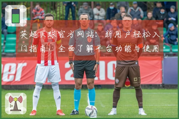 英超买球官方网站：新用户轻松入门指南，全面了解平台功能与使用体验