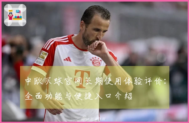 中欧买球官网长期使用体验评价：全面功能与便捷入口介绍