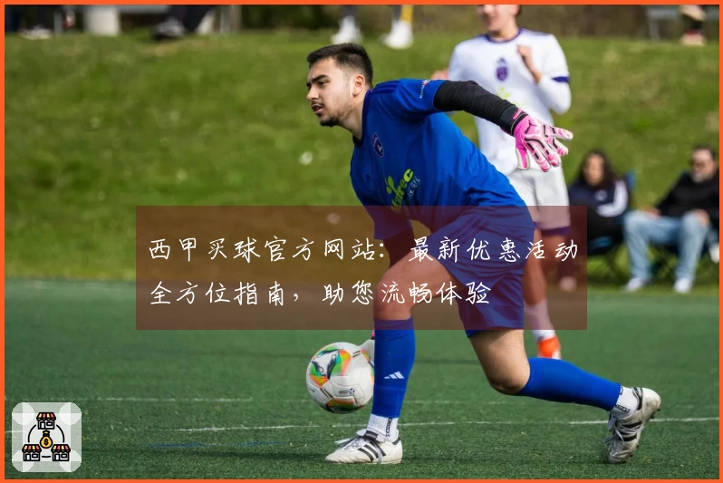 西甲买球官方网站：最新优惠活动全方位指南，助您流畅体验