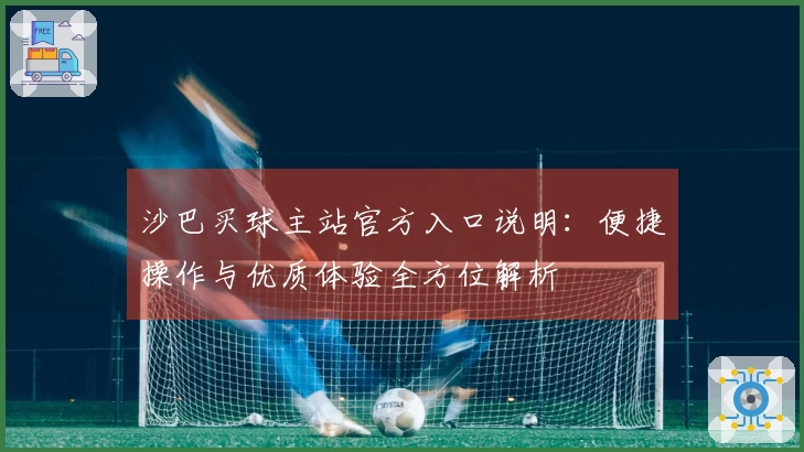 沙巴买球主站官方入口说明：便捷操作与优质体验全方位解析