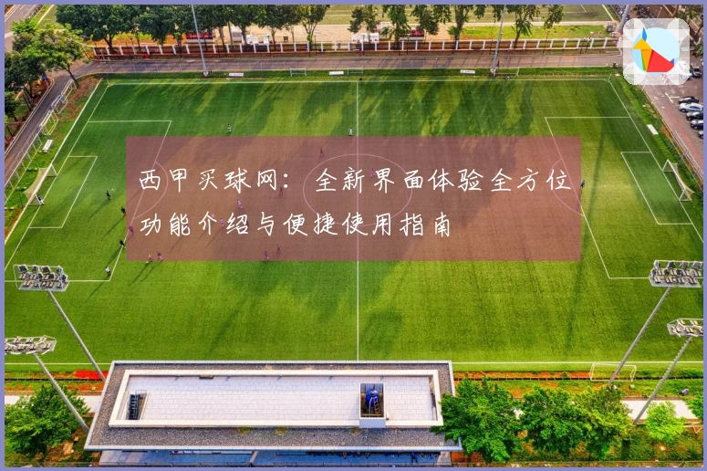西甲买球网：全新界面体验全方位功能介绍与便捷使用指南