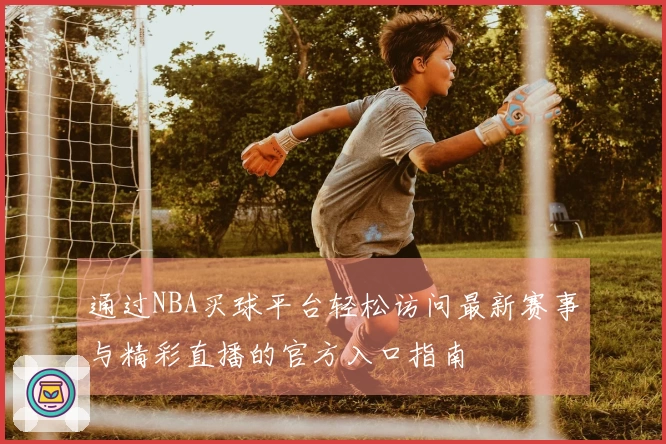 通过NBA买球平台轻松访问最新赛事与精彩直播的官方入口指南