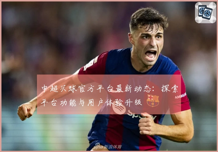 中超买球官方平台最新动态：探索平台功能与用户体验升级