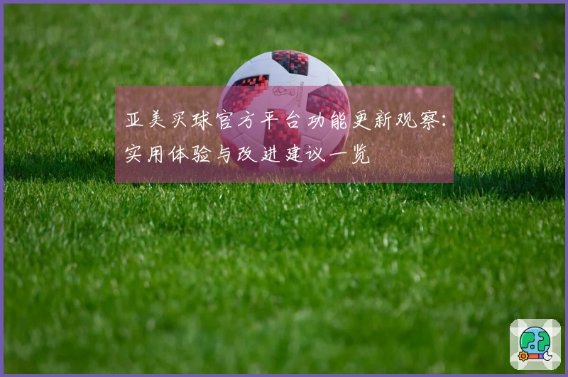 亚美买球官方平台功能更新观察：实用体验与改进建议一览