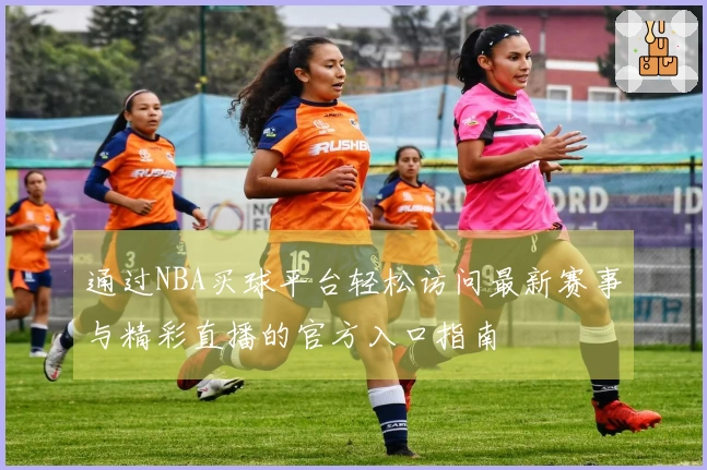 通过NBA买球平台轻松访问最新赛事与精彩直播的官方入口指南