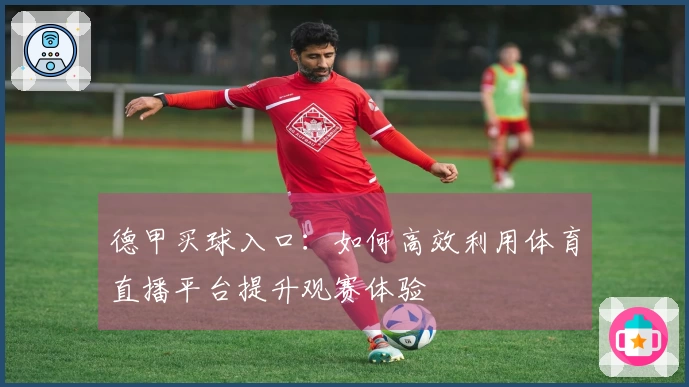 德甲买球入口：如何高效利用体育直播平台提升观赛体验