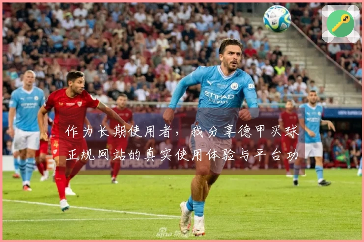 作为长期使用者，我分享德甲买球正规网站的真实使用体验与平台功能评测