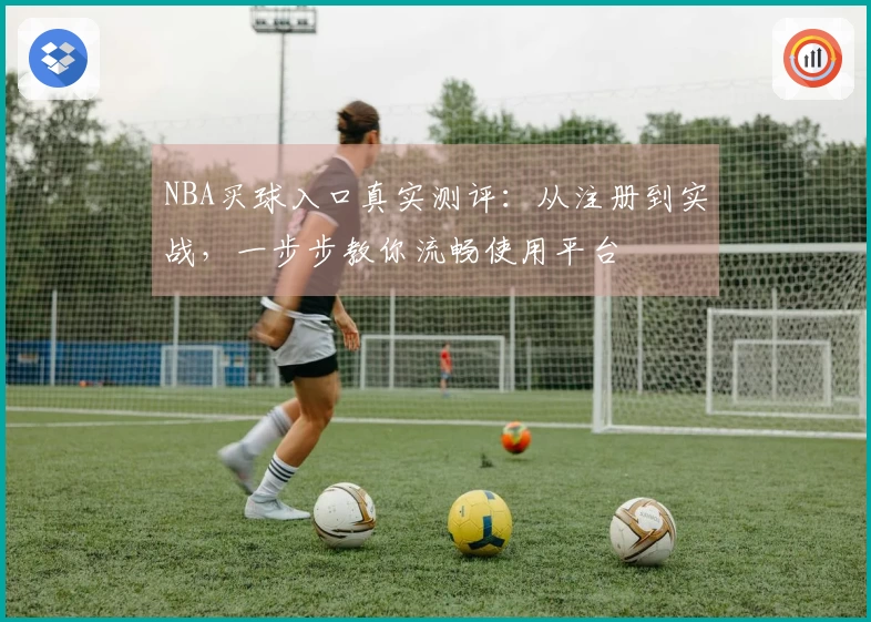 NBA买球入口真实测评：从注册到实战，一步步教你流畅使用平台